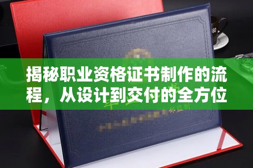 彭州揭秘职业资格证书制作的流程，从设计到交付的全方位指南